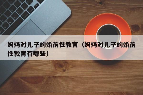 妈妈对儿子的婚前性教育（妈妈对儿子的婚前性教育有哪些）