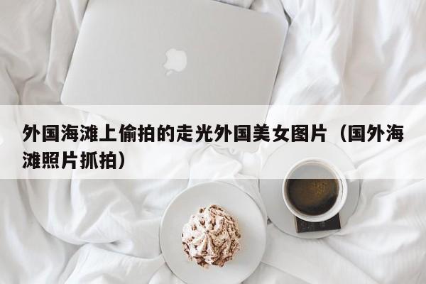 外国海滩上偷拍的走光外国美女图片（国外海滩照片抓拍）