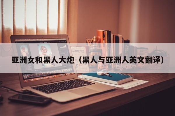 亚洲女和黑人大炮（黑人与亚洲人英文翻译）
