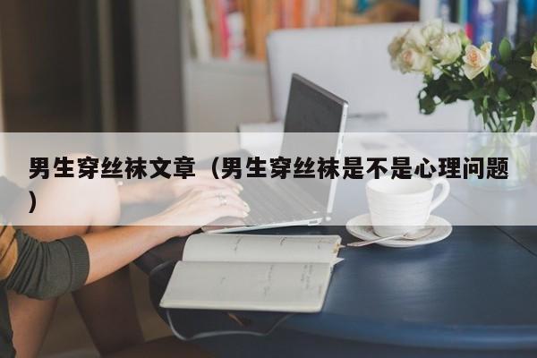 男生穿丝袜文章（男生穿丝袜是不是心理问题）