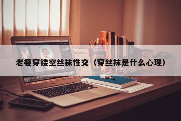 老婆穿镂空丝袜性交（穿丝袜是什么心理）