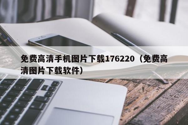 免费高清手机图片下载176220（免费高清图片下载软件）