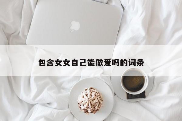 包含女女自己能做爱吗的词条