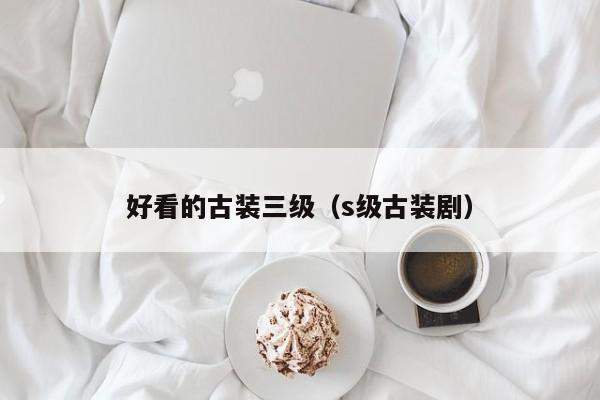 好看的古装三级（s级古装剧）