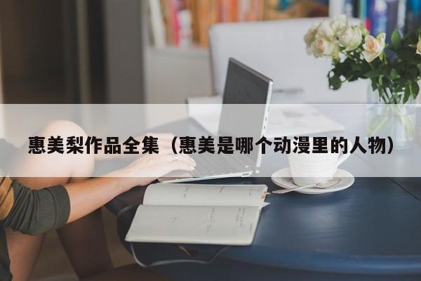惠美梨作品全集（惠美是哪个动漫里的人物）