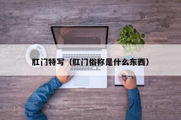 肛门特写（肛门俗称是什么东西）