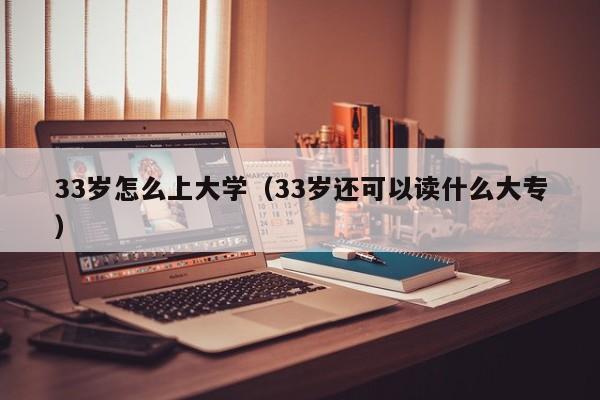 33岁怎么上大学（33岁还可以读什么大专）