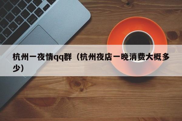 杭州一夜情qq群（杭州夜店一晚消费大概多少）
