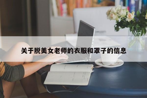 关于脱美女老师的衣服和罩子的信息