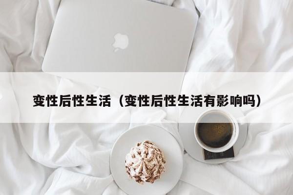 变性后性生活（变性后性生活有影响吗）