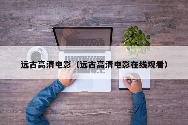 远古高清电影（远古高清电影在线观看）