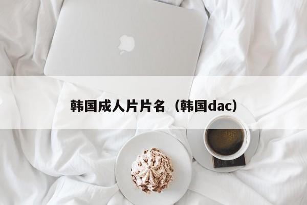 韩国成人片片名（韩国dac）