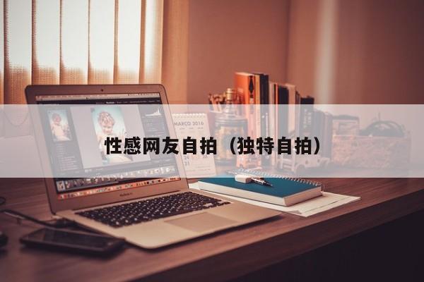 性感网友自拍（独特自拍）