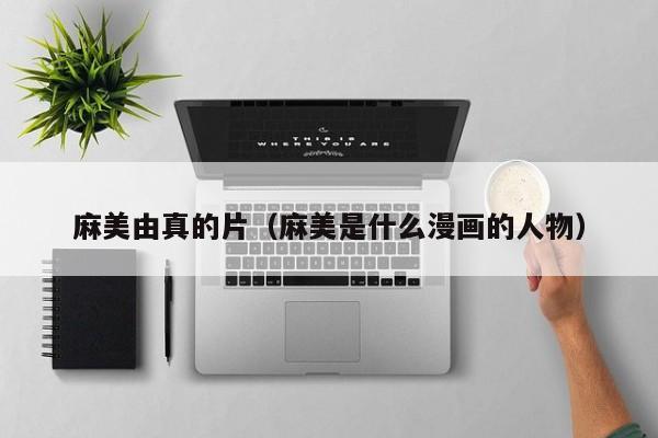 麻美由真的片（麻美是什么漫画的人物）