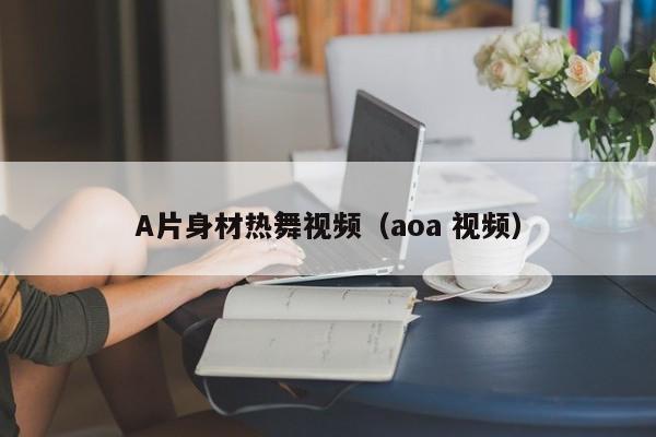A片身材热舞视频（aoa 视频）