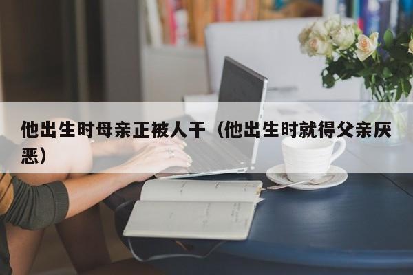他出生时母亲正被人干（他出生时就得父亲厌恶）