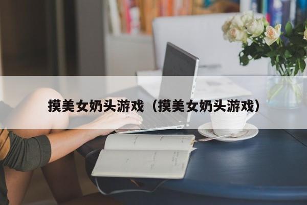 摸美女奶头游戏（摸美女奶头游戏）