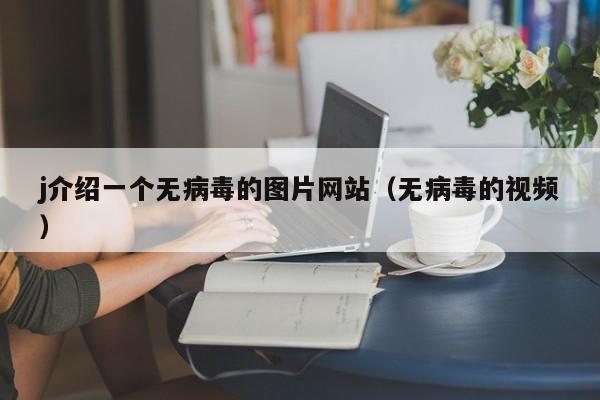 j介绍一个无病毒的图片网站（无病毒的视频）