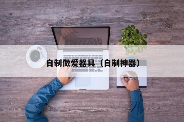 自制做爱器具(自制神器)