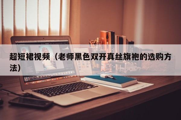 超短裙视频（老师黑色双开真丝旗袍的选购方法）
