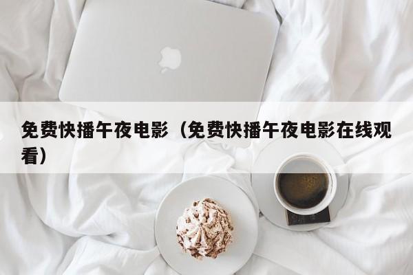 免费快播午夜电影（免费快播午夜电影在线观看）