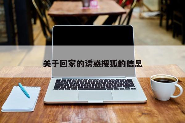 关于回家的诱惑搜狐的信息