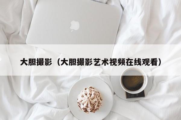大胆撮影（大胆撮影艺术视频在线观看）