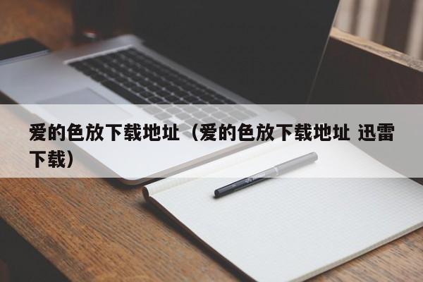爱的色放下载地址（爱的色放下载地址 迅雷下载）