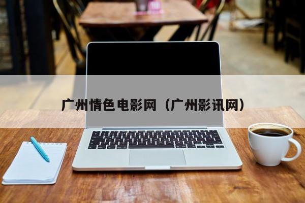广州情色电影网（广州影讯网）