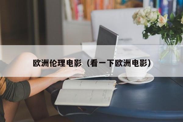 欧洲伦理电影（看一下欧洲电影）