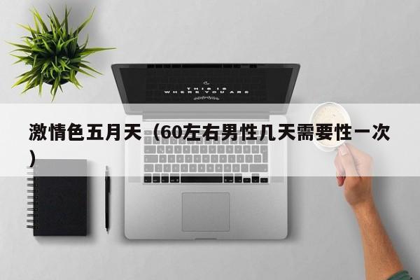 激情色五月天（60左右男性几天需要性一次）