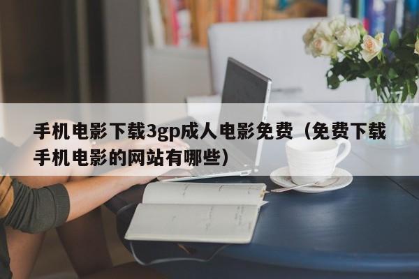 手机电影下载3gp成人电影免费（免费下载手机电影的网站有哪些）