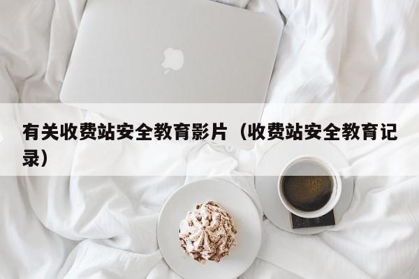 有关收费站安全教育影片（收费站安全教育记录）