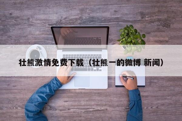 壮熊激情免费下载（壮熊一的微博 新闻）