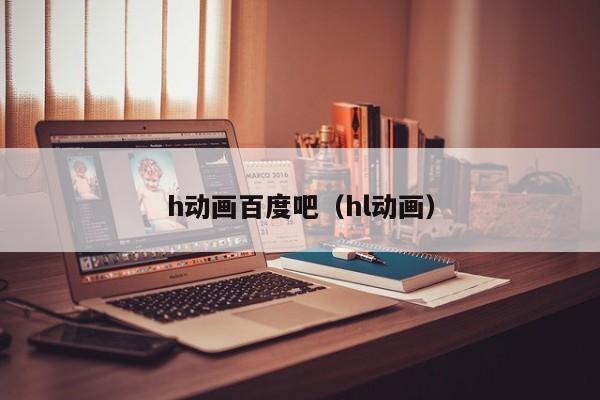 h动画百度吧（hl动画）