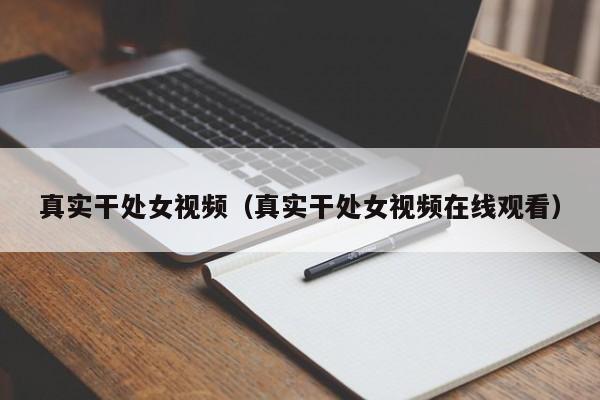 真实干处女视频（真实干处女视频在线观看）