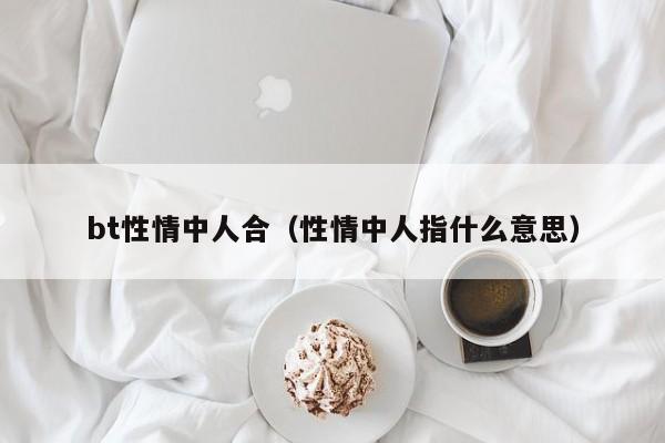 bt性情中人合（性情中人指什么意思）