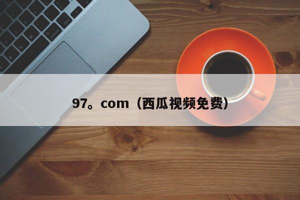 97。com（西瓜视频免费）