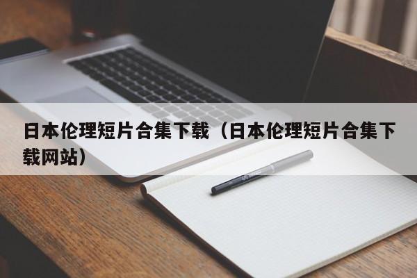 日本伦理短片合集下载（日本伦理短片合集下载网站）