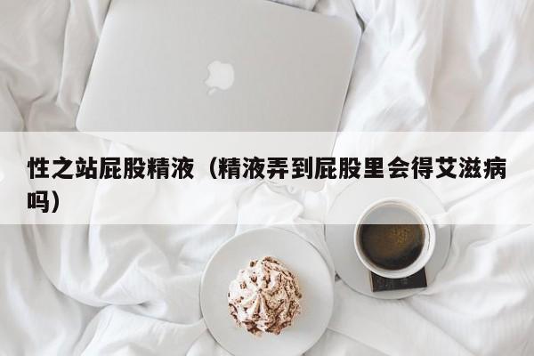 性之站屁股精液（精液弄到屁股里会得艾滋病吗）