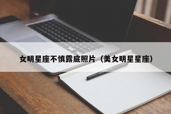 女明星座不慎露底照片（美女明星星座）