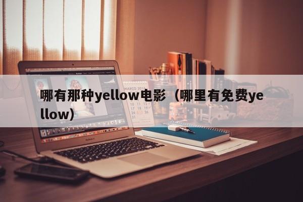 哪有那种yellow电影(哪里有免费yellow)