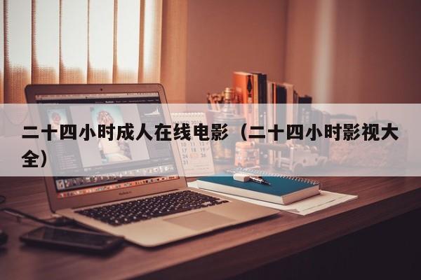 二十四小时成人在线电影（二十四小时影视大全）