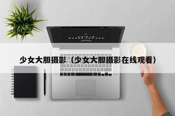 少女大胆摄影（少女大胆摄影在线观看）