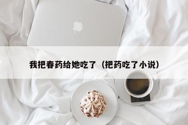 我把春药给她吃了（把药吃了小说）
