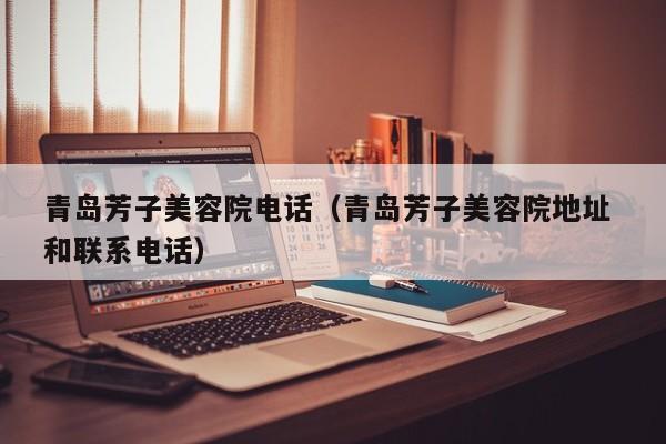 青岛芳子美容院电话(青岛芳子美容院地址 和联系电话)