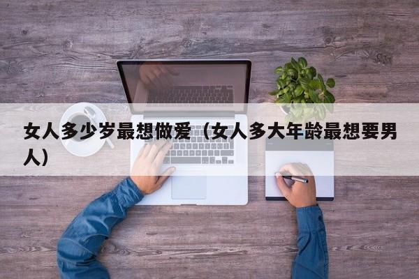 女人多少岁最想做爱（女人多大年龄最想要男人）