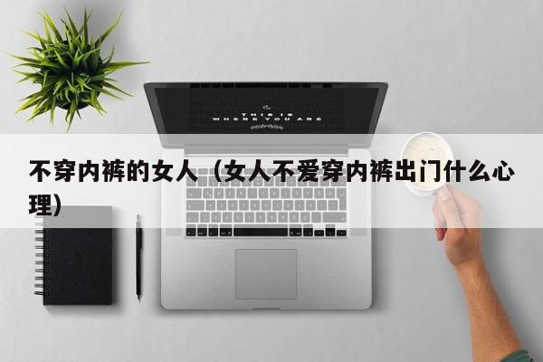 不穿内裤的女人（女人不爱穿内裤出门什么心理）