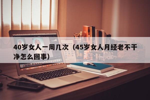 40岁女人一周几次（45岁女人月经老不干净怎么回事）