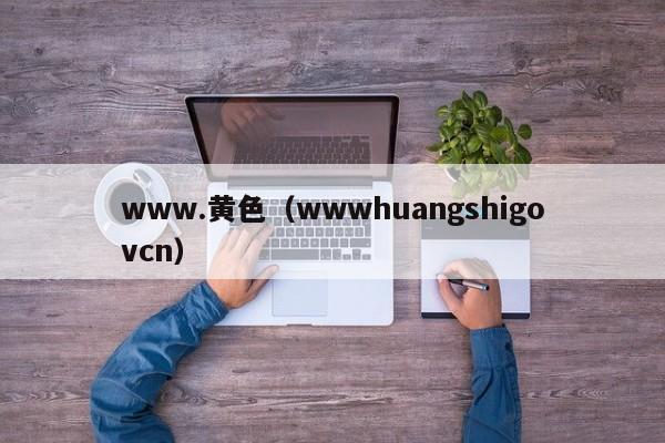 www.黄色（wwwhuangshigovcn）